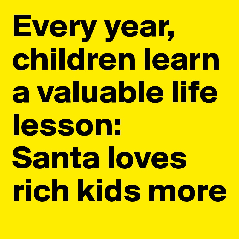Every year, children learn a valuable life lesson: 
Santa loves rich kids more