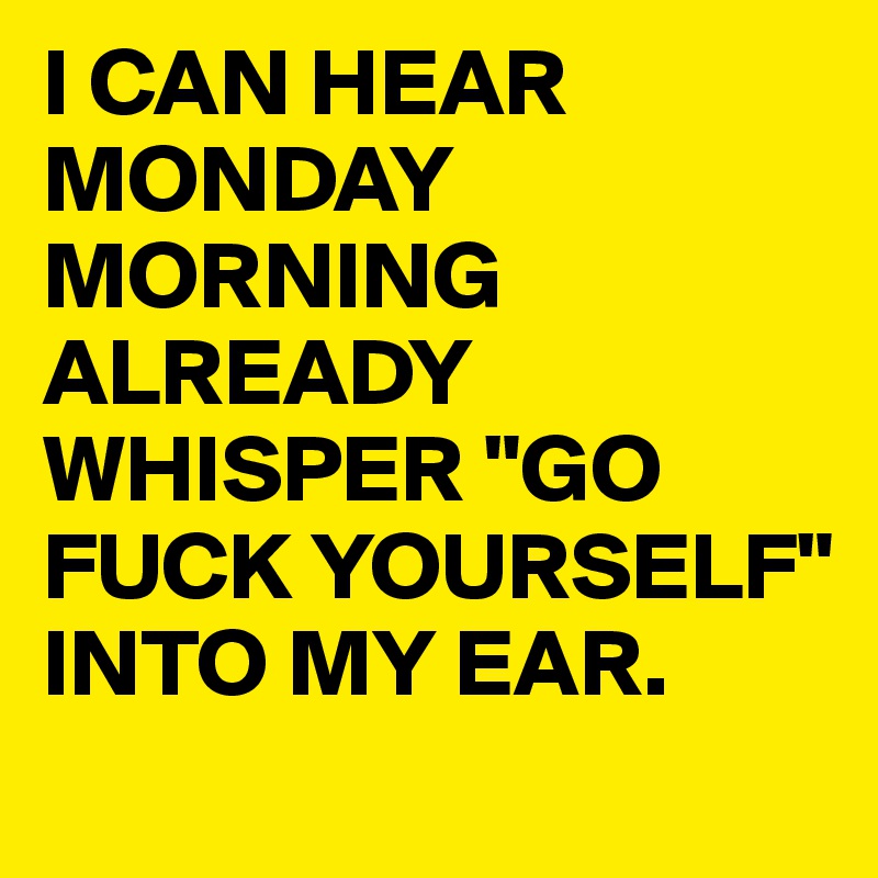 I CAN HEAR MONDAY MORNING ALREADY WHISPER "GO FUCK YOURSELF" INTO MY EAR.
