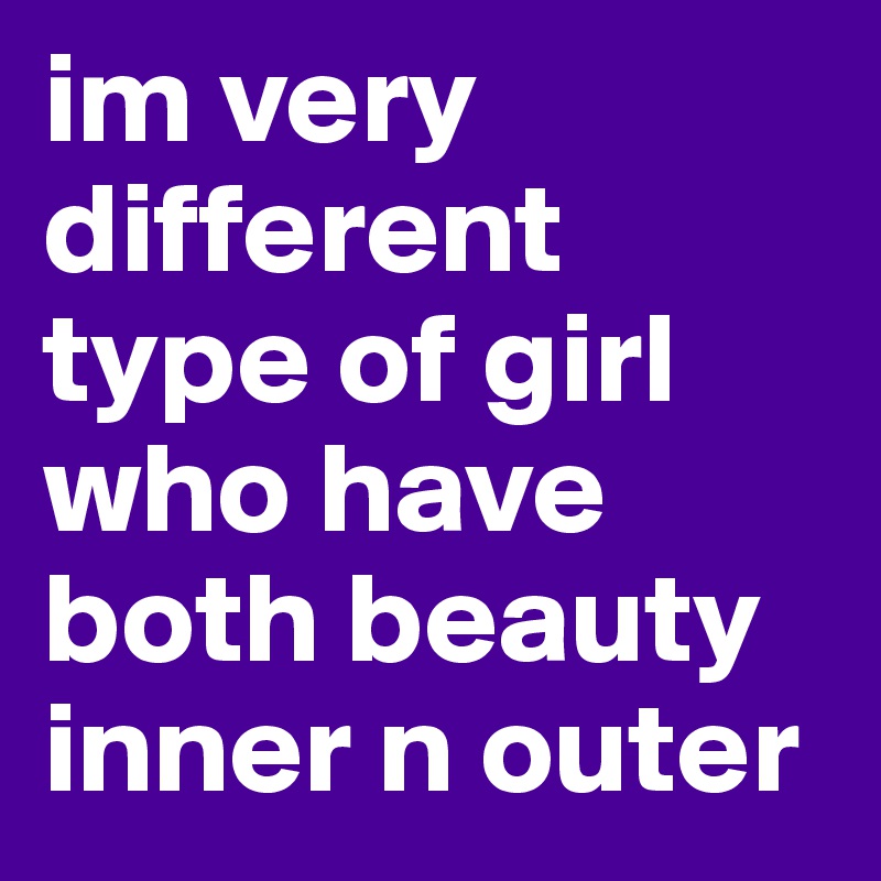 im very different type of girl who have both beauty inner n outer