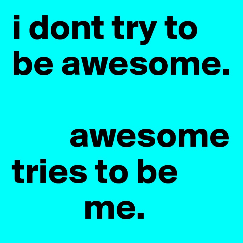 i dont try to be awesome.
 
        awesome tries to be 
          me.          