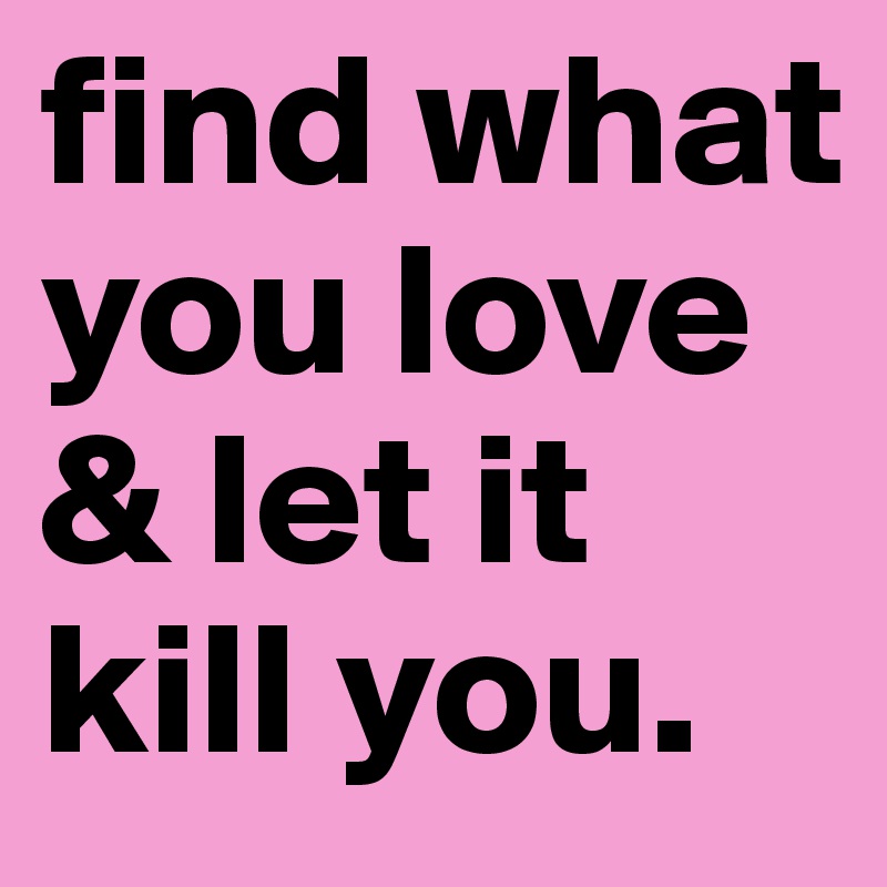 find what you love & let it kill you.