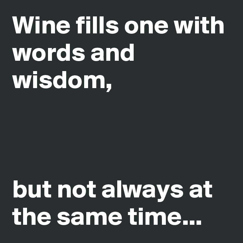 Wine fills one with words and wisdom, 

 
        
but not always at the same time...