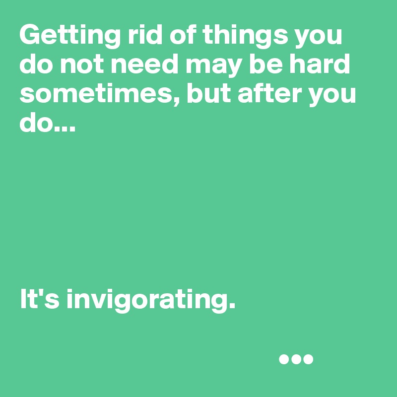 Getting rid of things you do not need may be hard sometimes, but after you do...





It's invigorating. 

                                            •••