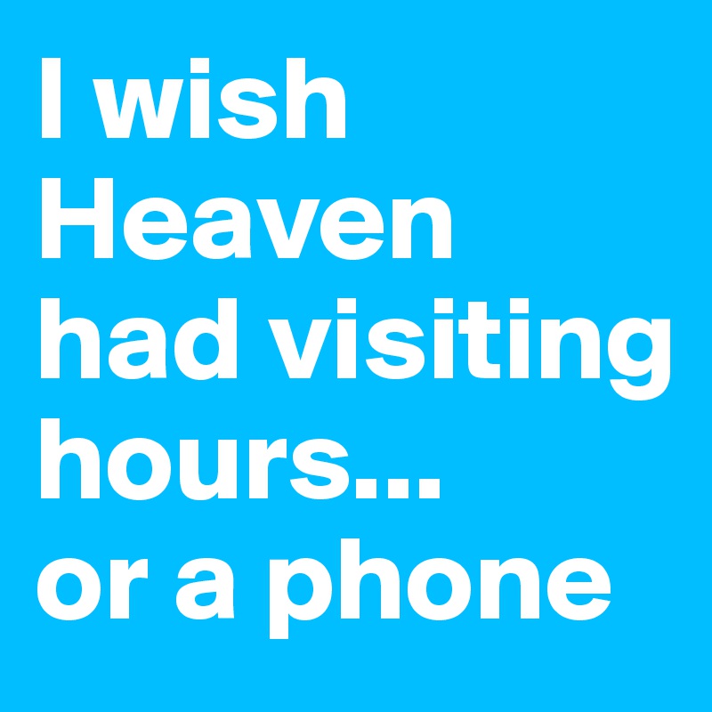 I wish Heaven had visiting hours... 
or a phone