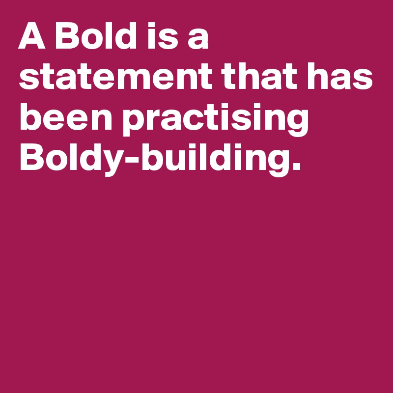A Bold is a statement that has been practising 
Boldy-building. 



