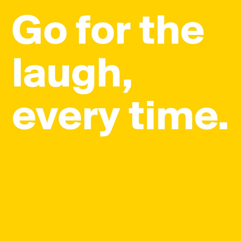 Go for the laugh, every time.
