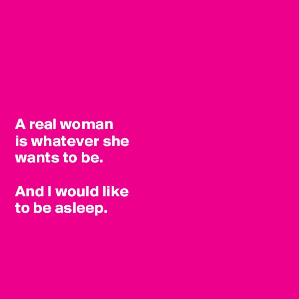 





A real woman 
is whatever she
wants to be.
 
And I would like 
to be asleep.



 