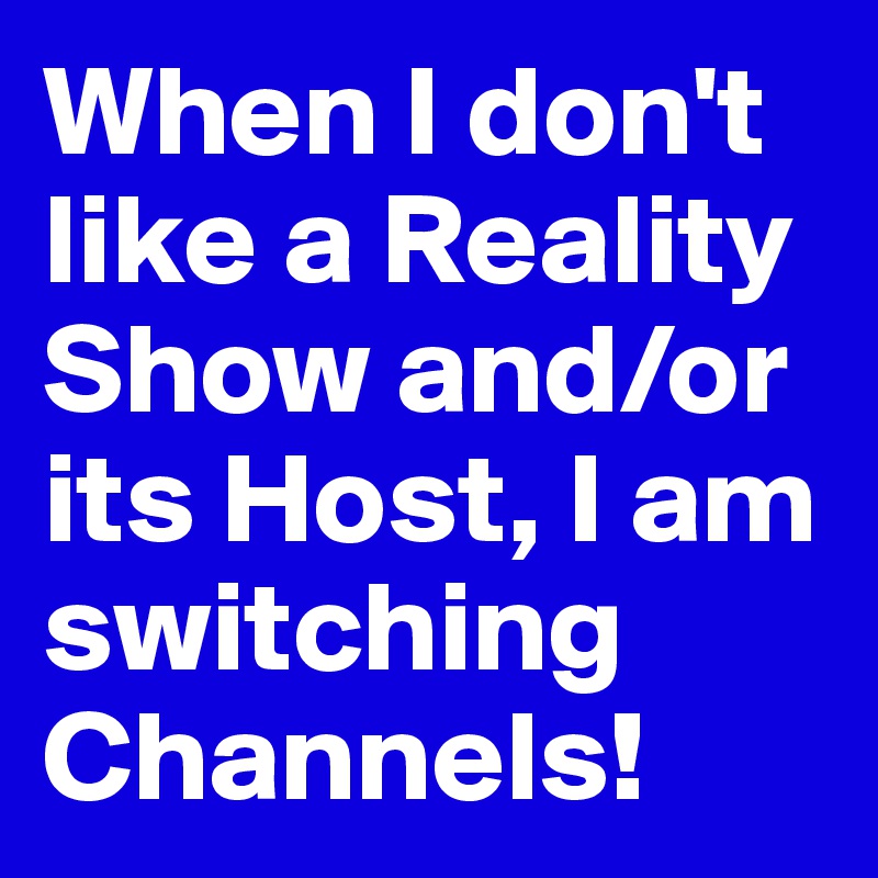 When I don't like a Reality Show and/or its Host, I am switching Channels!