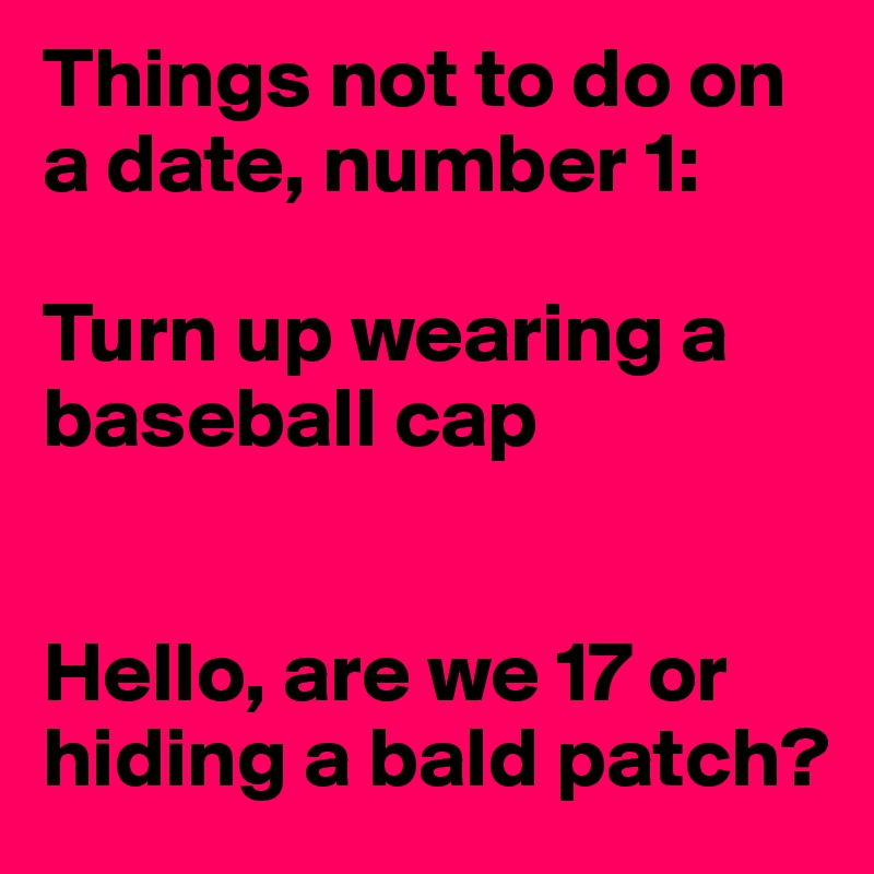 Things not to do on a date, number 1:

Turn up wearing a baseball cap


Hello, are we 17 or hiding a bald patch?