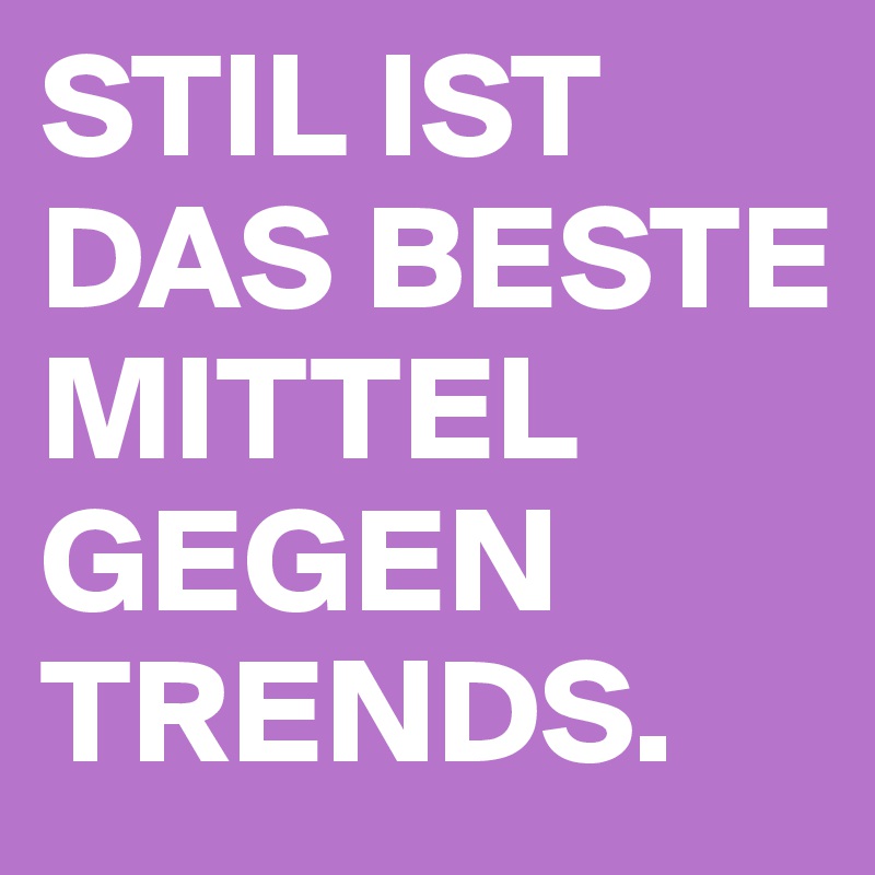 STIL IST DAS BESTE MITTEL GEGEN TRENDS.