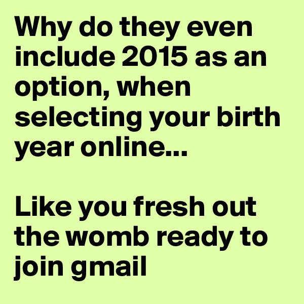 Why do they even include 2015 as an option, when selecting your birth year online...

Like you fresh out the womb ready to join gmail