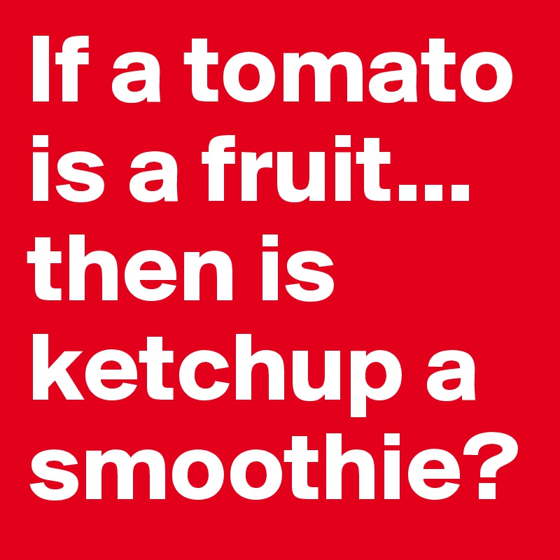 If a tomato is a fruit... then is ketchup a smoothie?