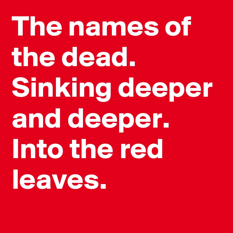 The names of the dead. 
Sinking deeper and deeper. 
Into the red leaves.