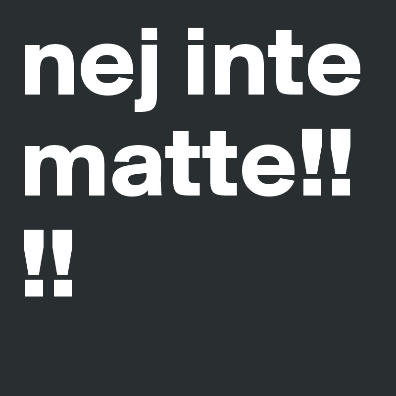 nej inte matte!!!!