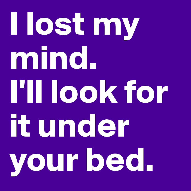 I lost my mind. 
I'll look for it under your bed. 