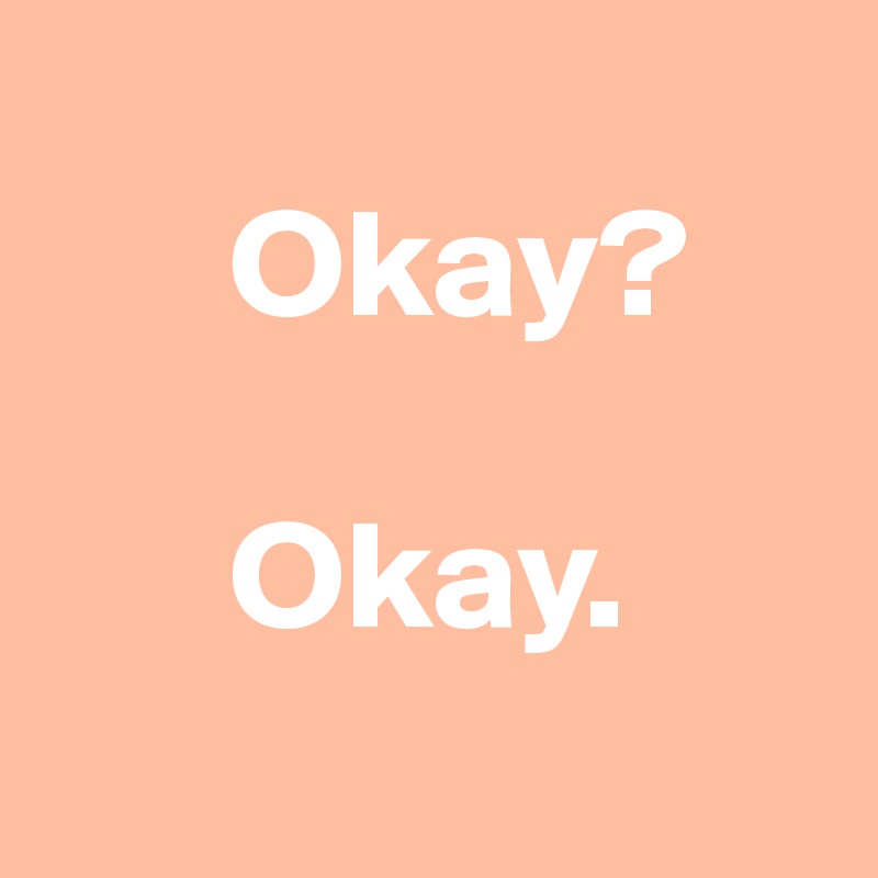 
      Okay?

      Okay.
