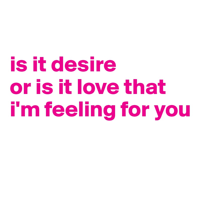 

is it desire
or is it love that i'm feeling for you

