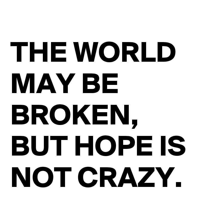 THE WORLD MAY BE BROKEN, BUT HOPE IS NOT CRAZY.