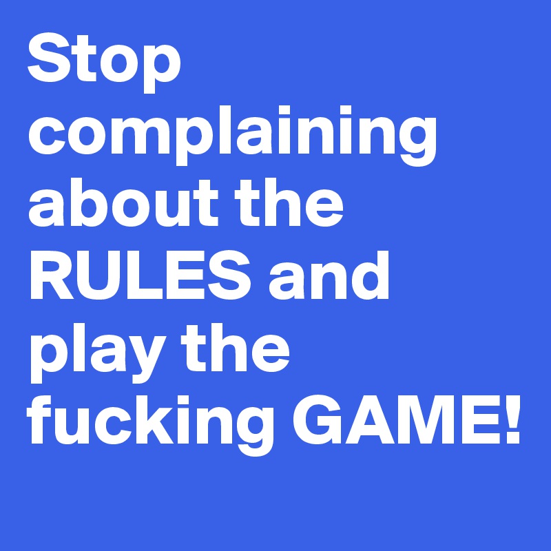 Stop complaining about the RULES and play the fucking GAME!