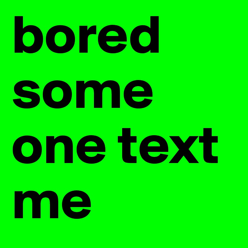 bored some one text me 