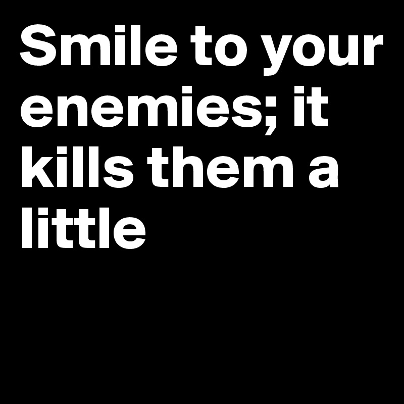 Smile to your enemies; it kills them a little 
