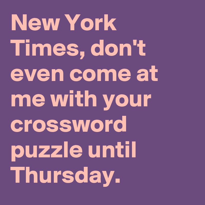 New York Times, don't even come at me with your crossword puzzle until Thursday.