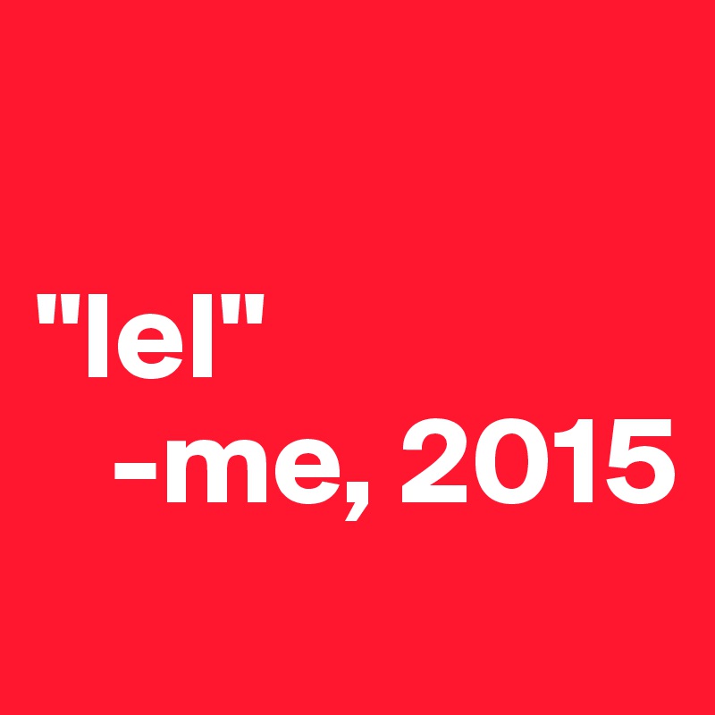 

"lel"
   -me, 2015
