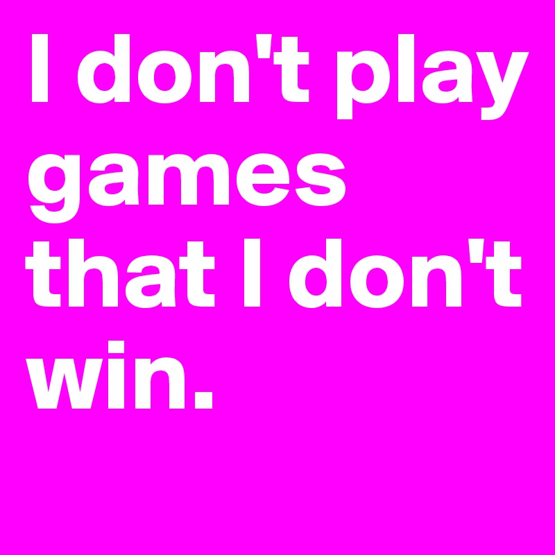 I don't play games that I don't win.
