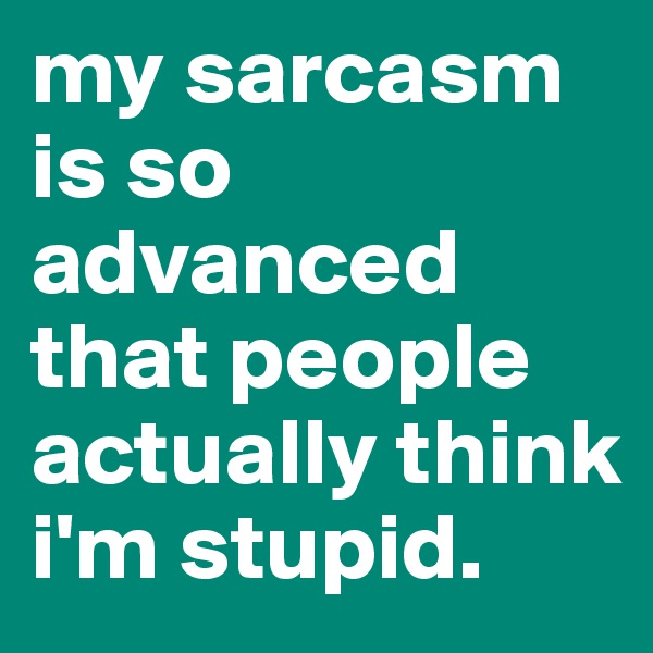 my sarcasm is so advanced that people actually think i'm stupid. 