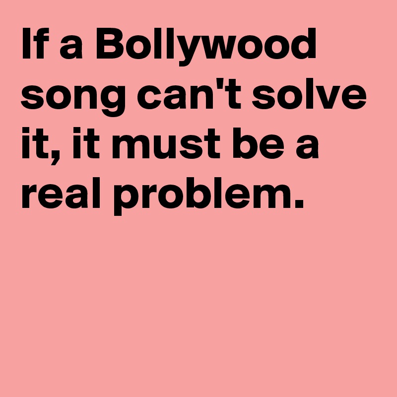 If a Bollywood song can't solve it, it must be a real problem.


