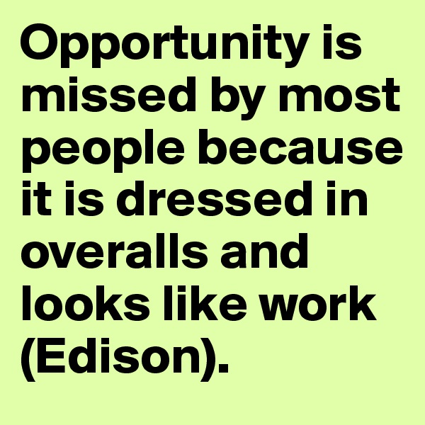 Opportunity is missed by most people because it is dressed in overalls and looks like work (Edison).