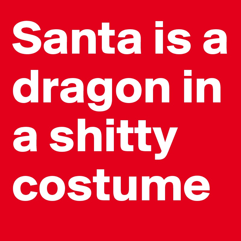 Santa is a dragon in a shitty costume