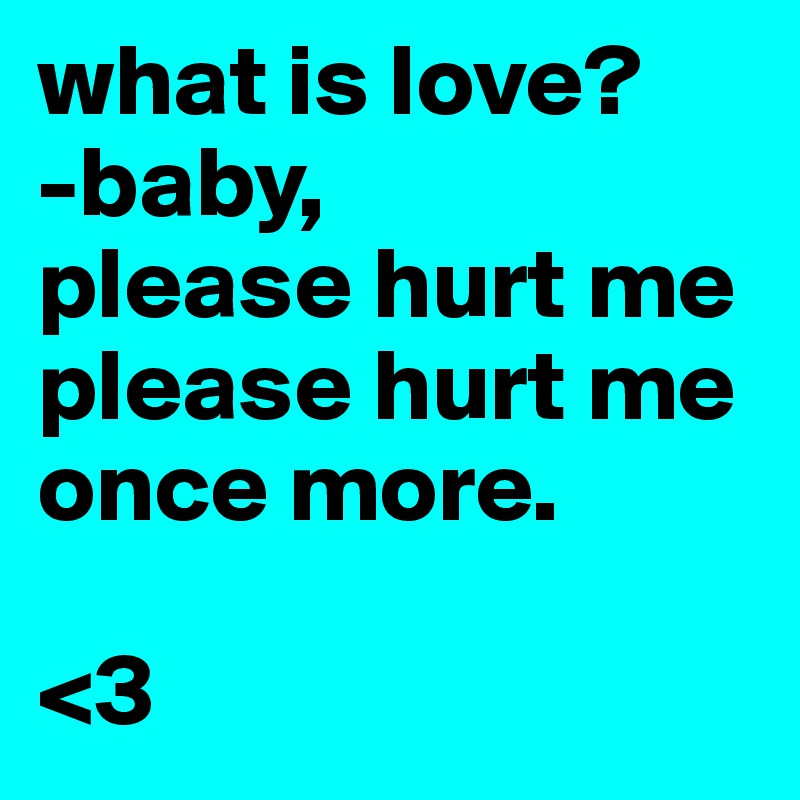 what is love?
-baby,
please hurt me
please hurt me
once more.

<3