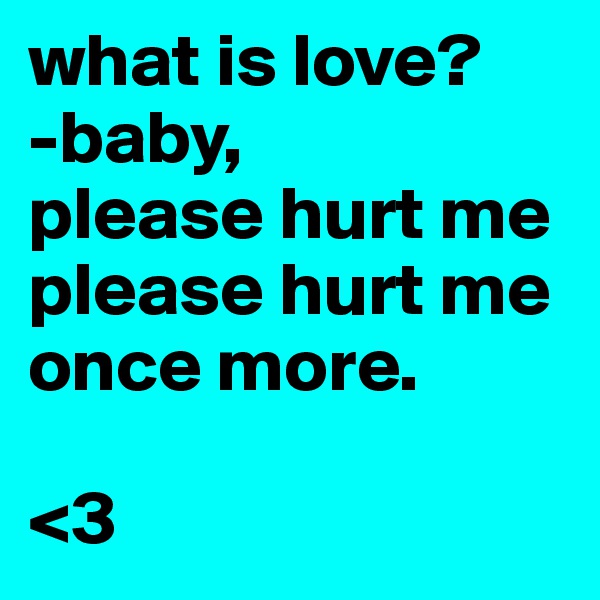 what is love?
-baby,
please hurt me
please hurt me
once more.

<3