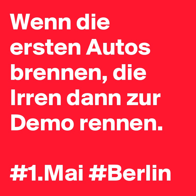 Wenn die ersten Autos brennen, die Irren dann zur Demo rennen. 

#1.Mai #Berlin