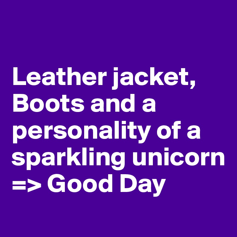

Leather jacket, Boots and a personality of a sparkling unicorn
=> Good Day