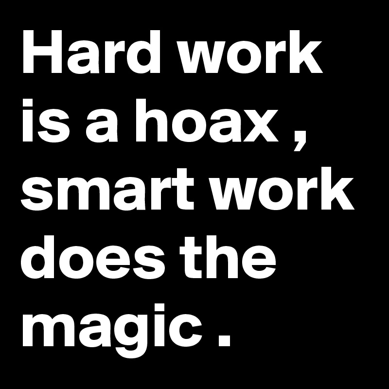 Hard work is a hoax , smart work does the magic . 