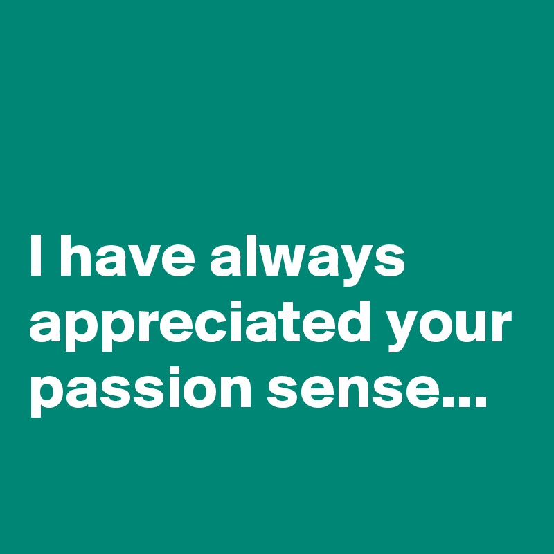 


I have always appreciated your passion sense...

