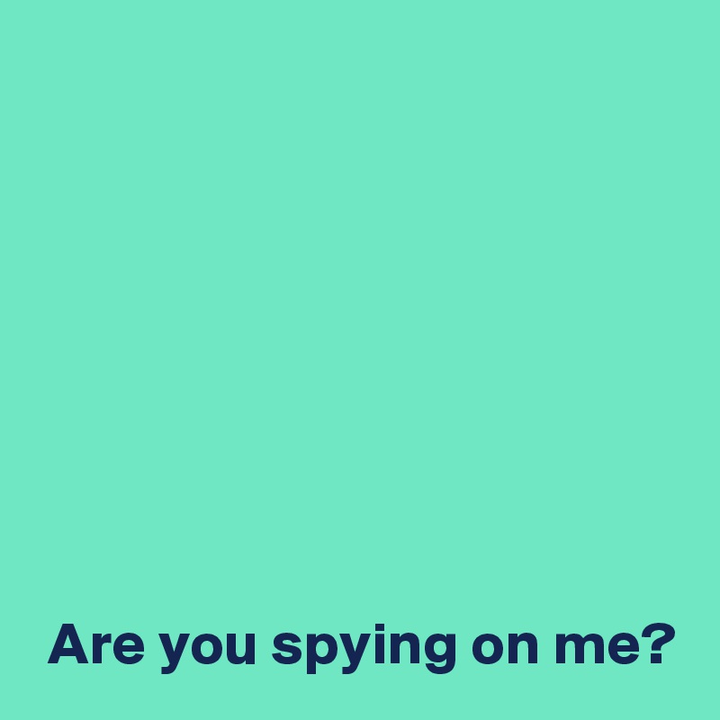 








 Are you spying on me?