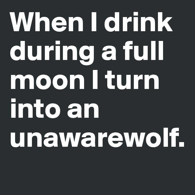 When I drink during a full moon I turn into an unawarewolf.