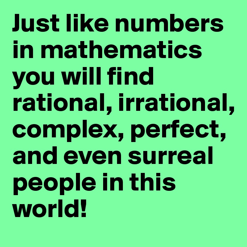 Just like numbers in mathematics you will find rational, irrational, complex, perfect, and even surreal people in this world!