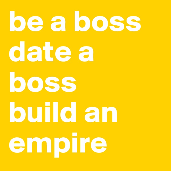 be a boss
date a boss
build an empire