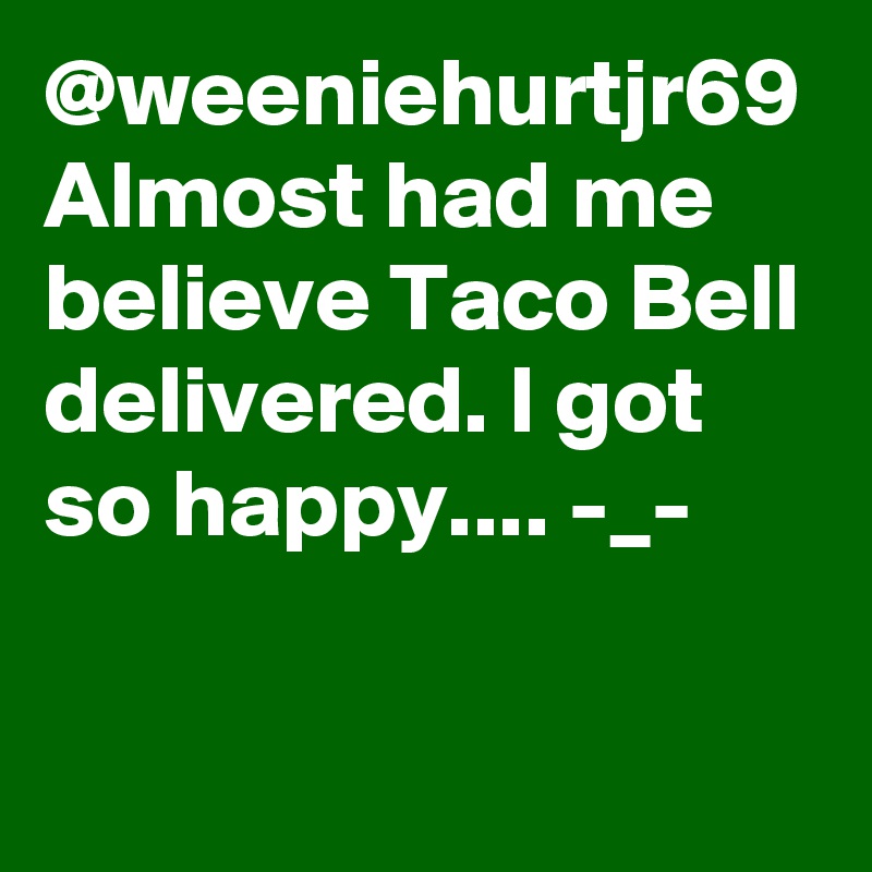 @weeniehurtjr69
Almost had me believe Taco Bell delivered. I got so happy.... -_-