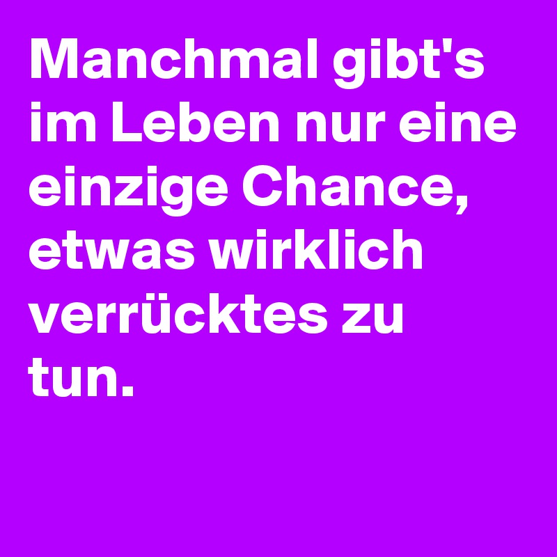 Manchmal gibt's im Leben nur eine einzige Chance, etwas wirklich verrücktes zu tun.
