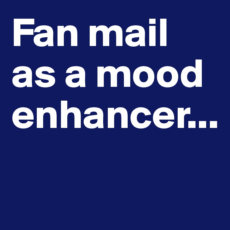 Fan mail as a mood enhancer...
