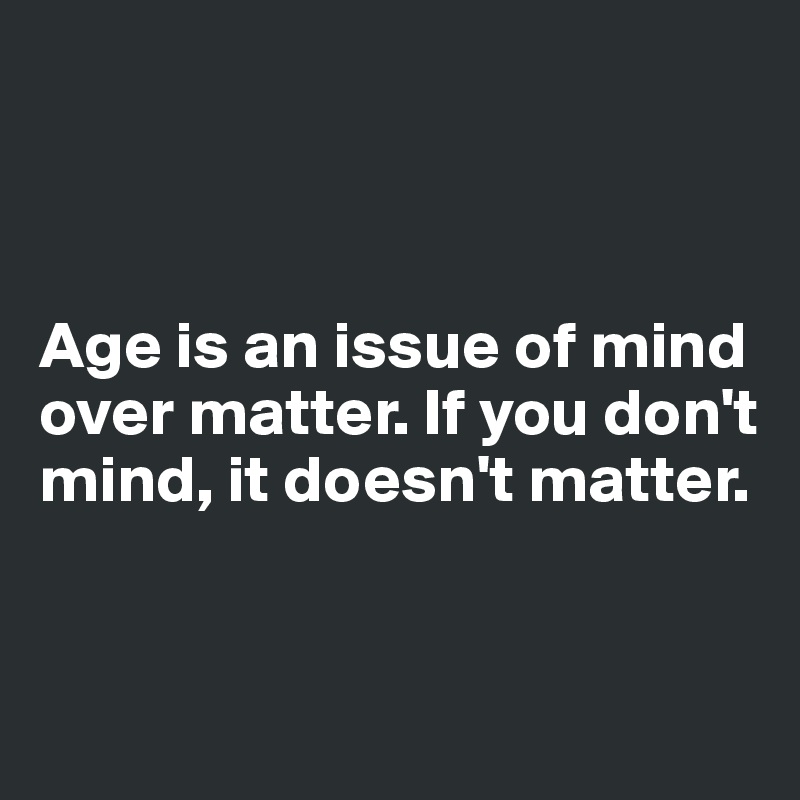 



Age is an issue of mind 
over matter. If you don't 
mind, it doesn't matter. 


