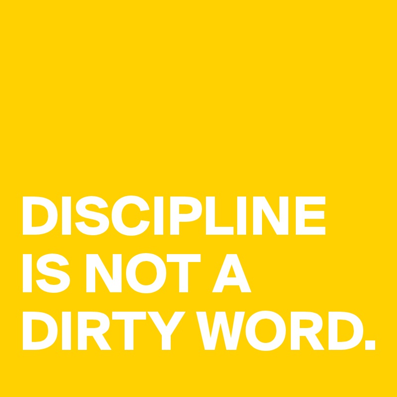 


DISCIPLINE IS NOT A DIRTY WORD. 