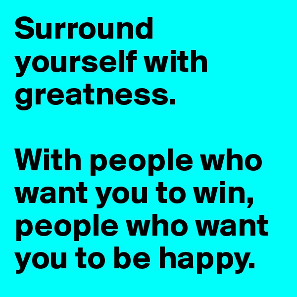 Surround yourself with greatness. 

With people who want you to win, people who want you to be happy. 