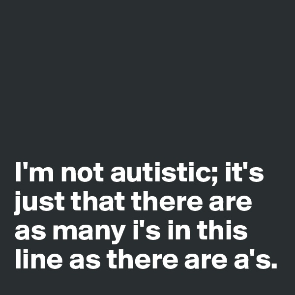 




I'm not autistic; it's just that there are as many i's in this line as there are a's. 