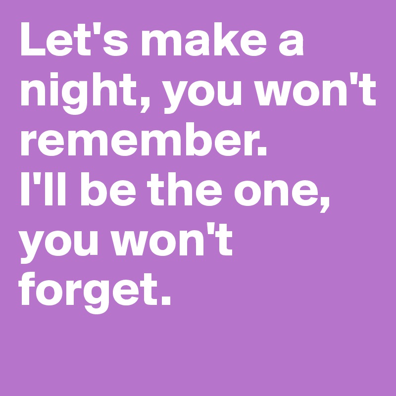 Let's make a night, you won't remember.
I'll be the one, you won't forget.
